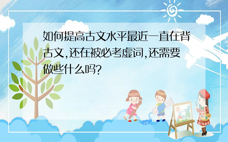 如何提高古文水平最近一直在背古文,还在被必考虚词,还需要做些什么吗?