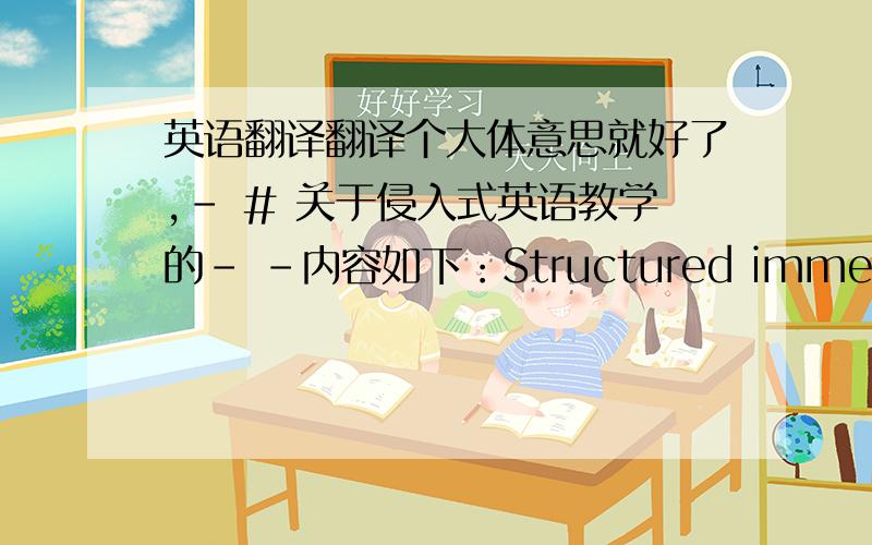 英语翻译翻译个大体意思就好了,- # 关于侵入式英语教学的- -内容如下：Structured immersion programs use only English,but there is no explicit ESL instruction .As in sheltered English and content-based programs,English is taug