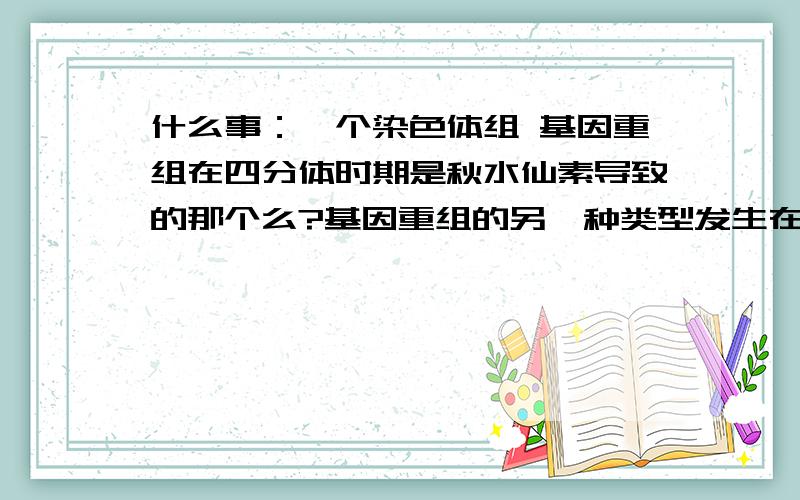 什么事：一个染色体组 基因重组在四分体时期是秋水仙素导致的那个么?基因重组的另一种类型发生在减数分裂的四分体时期（原文）为什么呢？