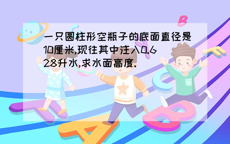 一只圆柱形空瓶子的底面直径是10厘米,现往其中注入0.628升水,求水面高度.