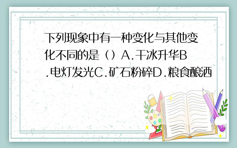 下列现象中有一种变化与其他变化不同的是（）A.干冰升华B.电灯发光C.矿石粉碎D.粮食酿洒