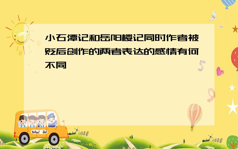 小石潭记和岳阳楼记同时作者被贬后创作的两者表达的感情有何不同