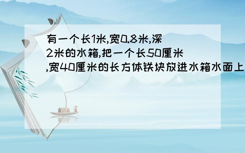 有一个长1米,宽0.8米,深2米的水箱,把一个长50厘米,宽40厘米的长方体铁块放进水箱水面上升了20厘米求放入长方体的高!快点尽量2分钟内!