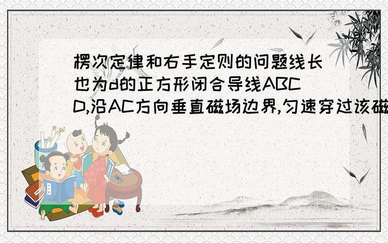 楞次定律和右手定则的问题线长也为d的正方形闭合导线ABCD,沿AC方向垂直磁场边界,匀速穿过该磁场区域.规定逆时针方向为感应电流的正方向,t=0时C点恰好进入磁场,则从C点进入磁场开始到A点