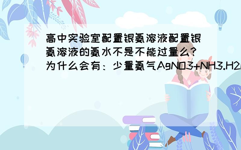 高中实验室配置银氨溶液配置银氨溶液的氨水不是不能过量么?为什么会有：少量氨气AgNO3+NH3.H2O=AgOH↓+NH4NO3 氨气过量AgOH+2NH3.H2O=Ag(NH3)2OH+2H2O