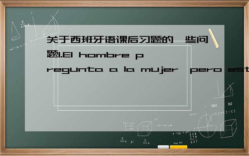 关于西班牙语课后习题的一些问题1.El hombre pregunta a la mujer,pero esta no____contesta.我填的是la,答案是le.2.entregar与pasar有什么区别?做“给”意思的时候.3.翻译“下午我给你带几本杂志.”我翻译的