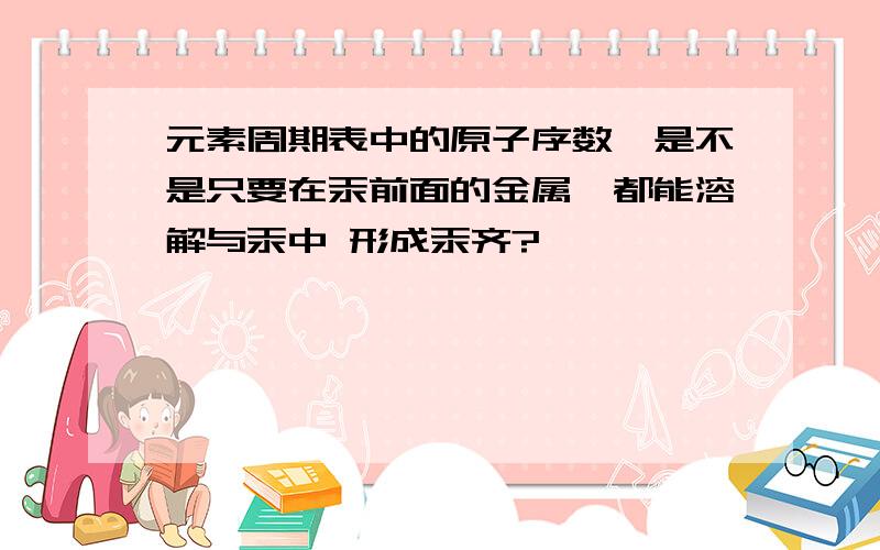 元素周期表中的原子序数,是不是只要在汞前面的金属,都能溶解与汞中 形成汞齐?