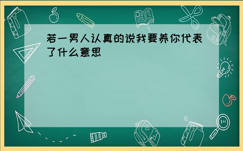 若一男人认真的说我要养你代表了什么意思