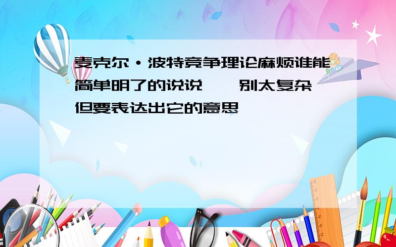 麦克尔·波特竞争理论麻烦谁能简单明了的说说``别太复杂,但要表达出它的意思