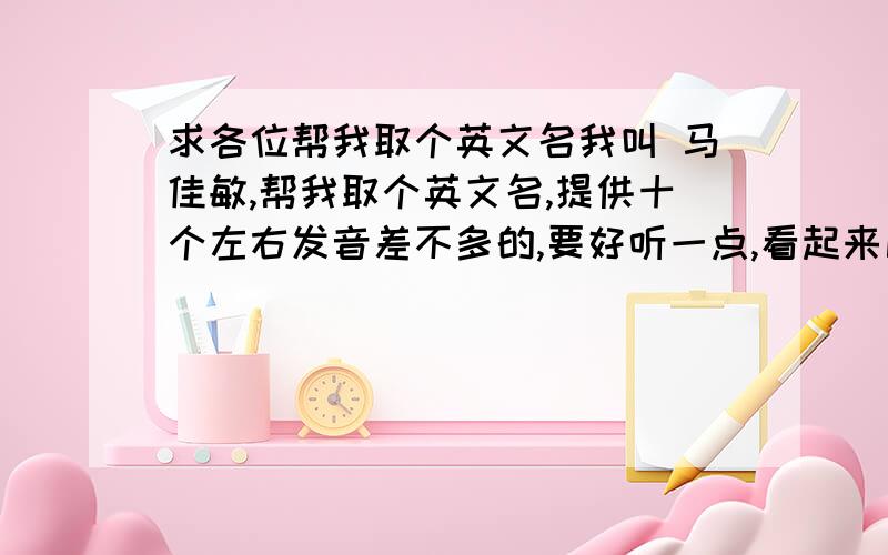 求各位帮我取个英文名我叫 马佳敏,帮我取个英文名,提供十个左右发音差不多的,要好听一点,看起来比较优雅一点的,取好后,最好注上音标,我是女的