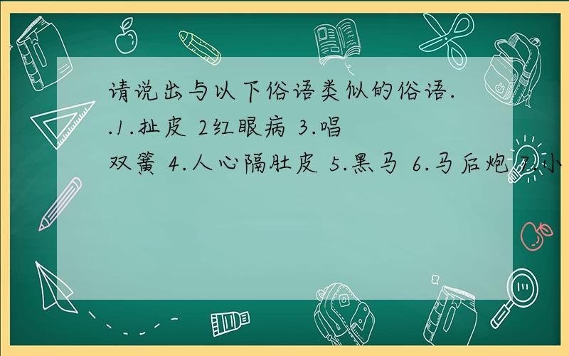 请说出与以下俗语类似的俗语..1.扯皮 2红眼病 3.唱双簧 4.人心隔肚皮 5.黑马 6.马后炮 7.小鸡肚肠 8.病急全部答出来哈!