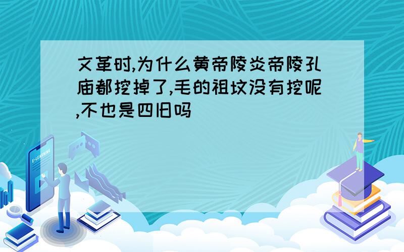 文革时,为什么黄帝陵炎帝陵孔庙都挖掉了,毛的祖坟没有挖呢,不也是四旧吗