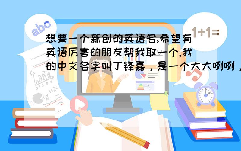 想要一个新创的英语名,希望有英语厉害的朋友帮我取一个.我的中文名字叫丁铎嘉，是一个大大咧咧，偶尔脑袋缺根筋的女孩。嘻嘻，拜托了。。。如果可以请起个容易记得，记忆力不是那