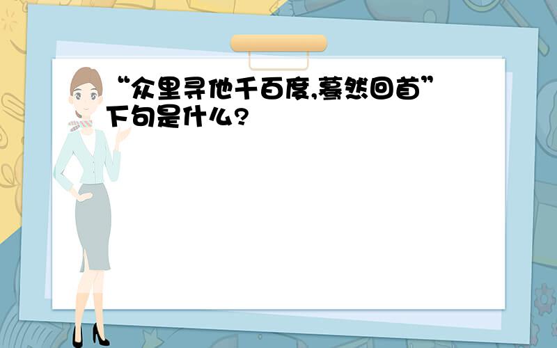 “众里寻他千百度,蓦然回首”下句是什么?