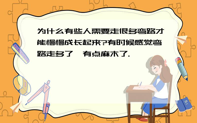 为什么有些人需要走很多弯路才能慢慢成长起来?有时候感觉弯路走多了,有点麻木了.