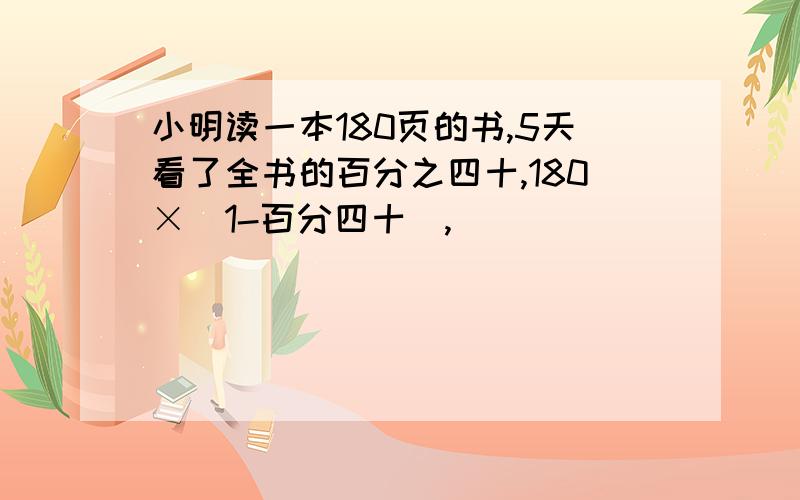 小明读一本180页的书,5天看了全书的百分之四十,180×(1-百分四十),