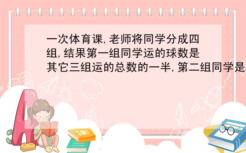 一次体育课,老师将同学分成四组,结果第一组同学运的球数是其它三组运的总数的一半,第二组同学是其他三组运的总数的三分之一,第三组同学是其它三组运的总数的四分之一,第四组运了13个