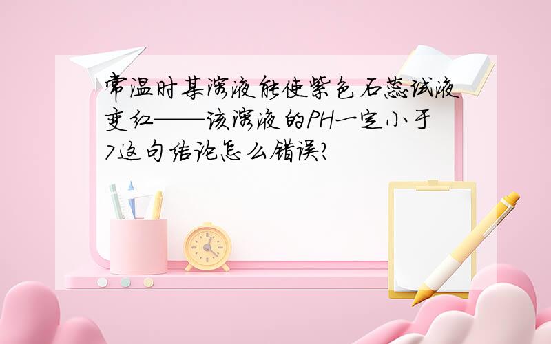 常温时某溶液能使紫色石蕊试液变红——该溶液的PH一定小于7这句结论怎么错误?