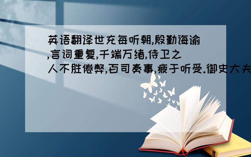 英语翻译世充每听朝,殷勤诲谕,言词重复,千端万绪,侍卫之人不胜倦弊,百司奏事,疲于听受.御史大夫苏良谏曰:“陛下语太多而无领要,计云尔即可,何烦许辞也!”世充默然良久,亦不罪良,然性如