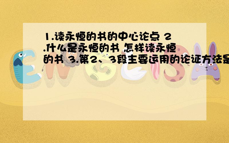 1.读永恒的书的中心论点 2.什么是永恒的书 怎样读永恒的书 3.第2、3段主要运用的论证方法是什么 4结合文章