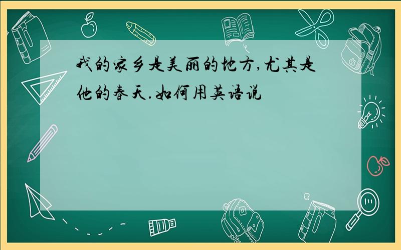 我的家乡是美丽的地方,尤其是他的春天.如何用英语说