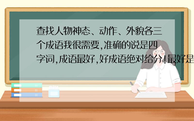 查找人物神态、动作、外貌各三个成语我很需要,准确的说是四字词,成语最好,好成语绝对给分!最好是不太普通的,要不全班都一样,没意思.