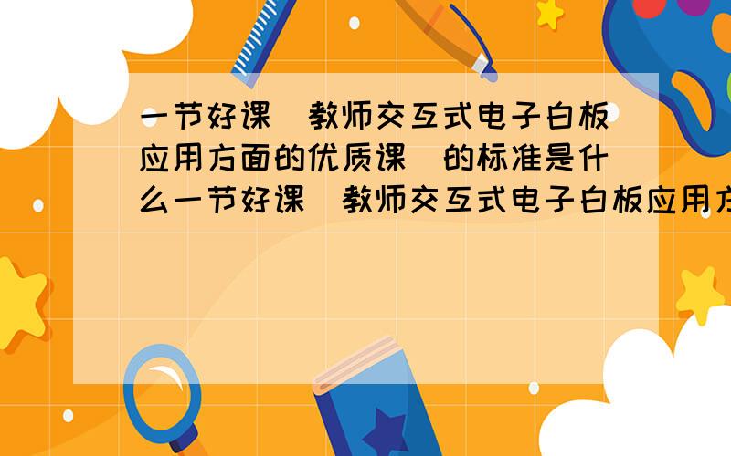 一节好课（教师交互式电子白板应用方面的优质课）的标准是什么一节好课（教师交互式电子白板应用方面的优质课）,有哪些特点啊?