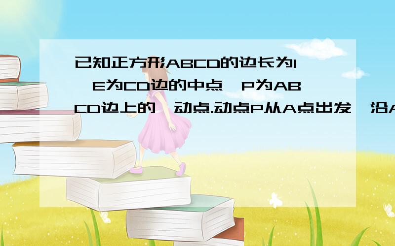 已知正方形ABCD的边长为1,E为CD边的中点,P为ABCD边上的一动点.动点P从A点出发,沿A---B---C----E运动到达已知正方形ABCD的边长为1,E为CD边的中点,P为正方形ABCD边上的一动点.动点P从A点出发,沿A---B---C