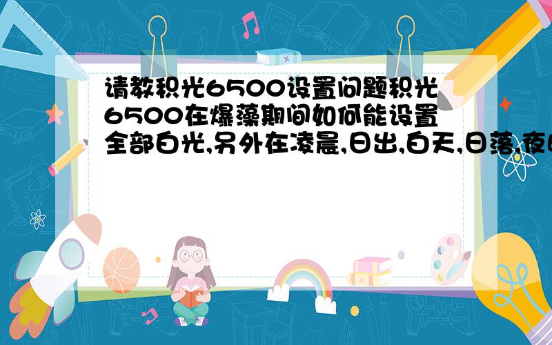 请教积光6500设置问题积光6500在爆藻期间如何能设置全部白光,另外在凌晨,日出,白天,日落,夜晚每个时间段灯光都有三个档位设置都有什么区别,