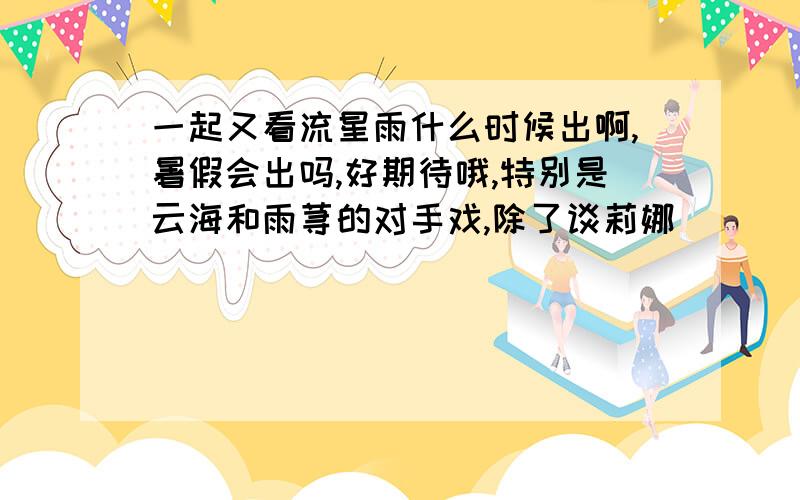 一起又看流星雨什么时候出啊,暑假会出吗,好期待哦,特别是云海和雨荨的对手戏,除了谈莉娜