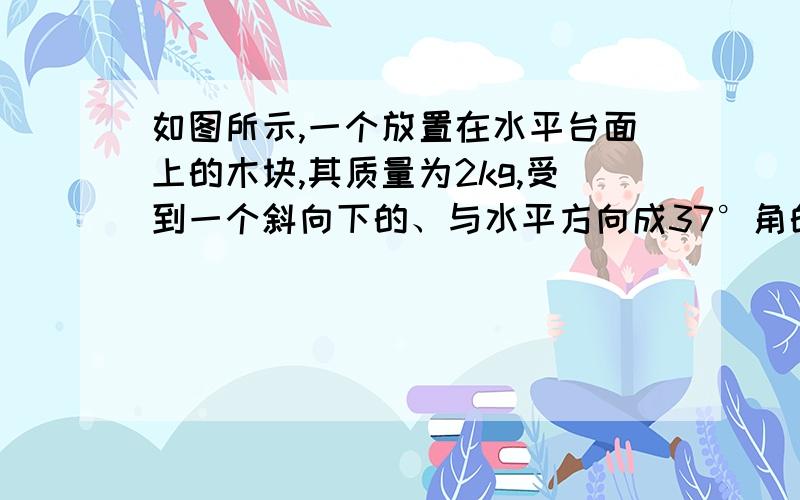 如图所示,一个放置在水平台面上的木块,其质量为2kg,受到一个斜向下的、与水平方向成37°角的推力如图所示,一个放置在水平台面上的木块,其质量为2kg,受到一个斜向下的、与水平方向成30°