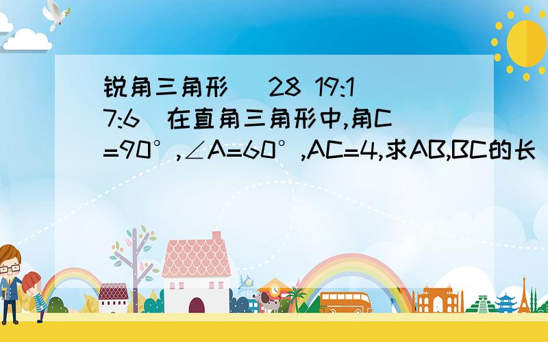 锐角三角形 (28 19:17:6)在直角三角形中,角C=90°,∠A=60°,AC=4,求AB,BC的长