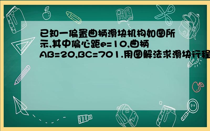 已知一偏置曲柄滑块机构如图所示,其中偏心距e=10,曲柄AB=20,BC=701.用图解法求滑块行程的长度H2.曲柄作为原动件时的最大压力角a3.滑块作为原动件时机构的死点位置