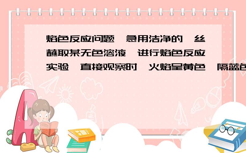 焰色反应问题,急用洁净的铂丝蘸取某无色溶液,进行焰色反应实验,直接观察时,火焰呈黄色,隔蓝色钴玻璃观察,火焰呈浅紫色,下列有关该无色溶液的叙述中正确的是A．一定是钾和钠的混合物