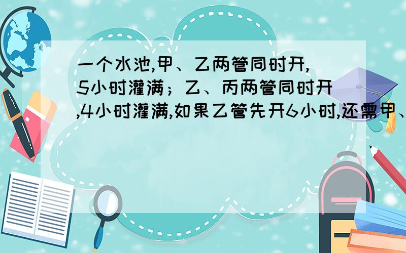 一个水池,甲、乙两管同时开,5小时灌满；乙、丙两管同时开,4小时灌满,如果乙管先开6小时,还需甲、丙两管同时开2小时才能灌满（这时乙管关闭）,那么乙管单独灌满水池需要多少小时?