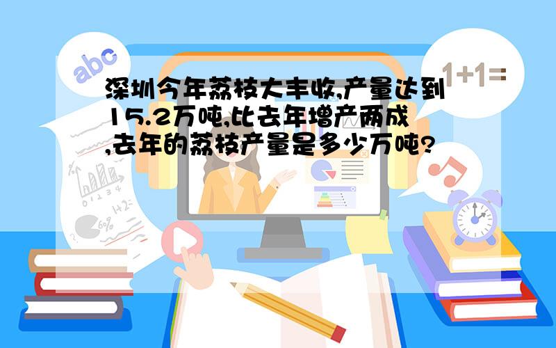 深圳今年荔枝大丰收,产量达到15.2万吨,比去年增产两成,去年的荔枝产量是多少万吨?