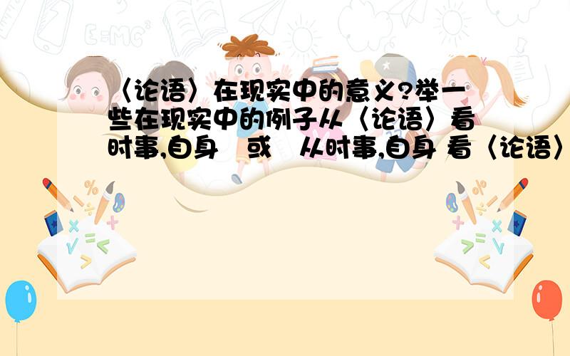 〈论语〉在现实中的意义?举一些在现实中的例子从〈论语〉看时事,自身　或　从时事,自身 看〈论语〉