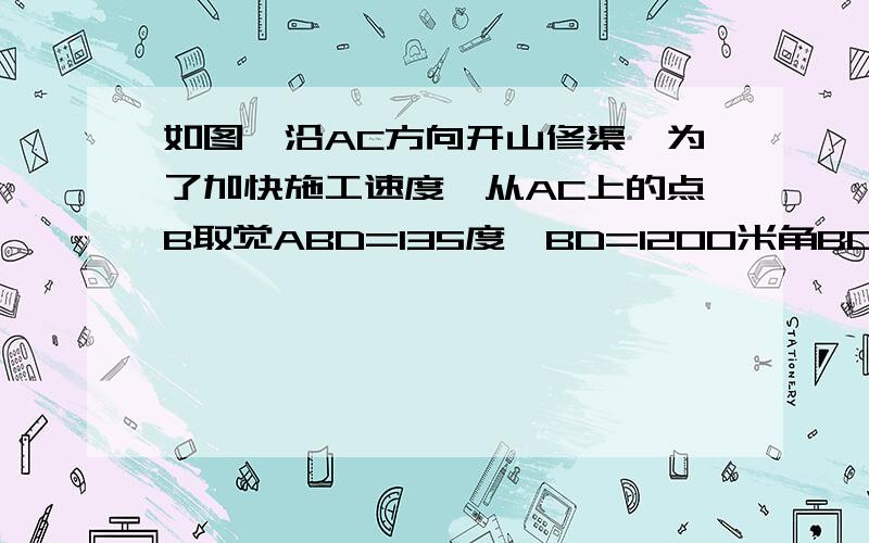 如图,沿AC方向开山修渠,为了加快施工速度,从AC上的点B取觉ABD=135度,BD=1200米角BDE=45度,那么开挖点离多远,正好使A.C.E成一条直线?