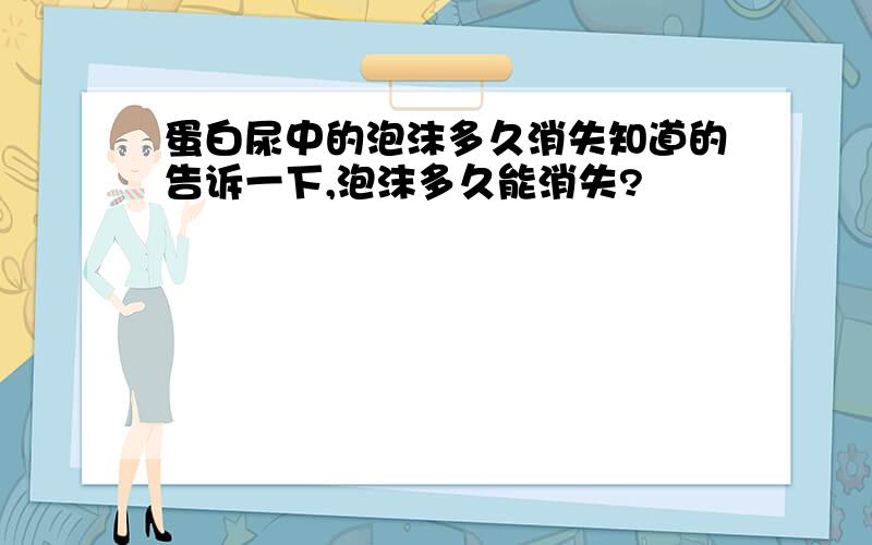 蛋白尿中的泡沫多久消失知道的告诉一下,泡沫多久能消失?