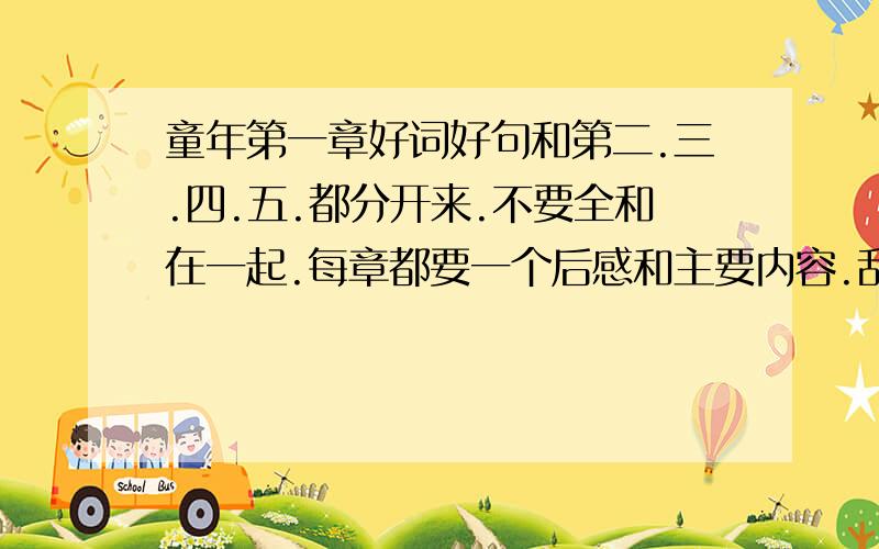 童年第一章好词好句和第二.三.四.五.都分开来.不要全和在一起.每章都要一个后感和主要内容.乱来的死.一定要   看好提问 题目、别来看就乱发.急用.  必须是 第一章 好词好句然后感受和主