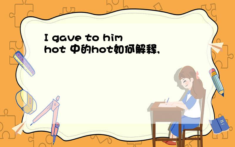 I gave to him hot 中的hot如何解释,