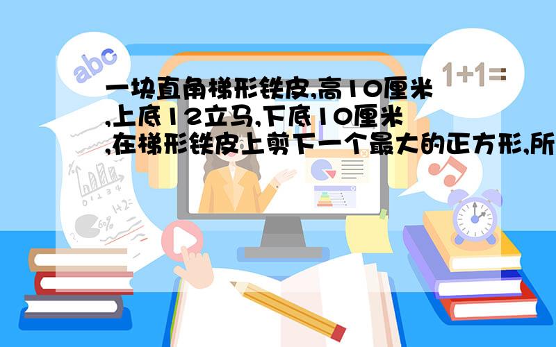 一块直角梯形铁皮,高10厘米,上底12立马,下底10厘米,在梯形铁皮上剪下一个最大的正方形,所剩的面积是( )