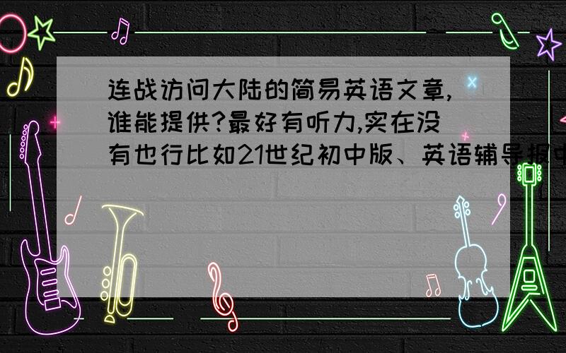 连战访问大陆的简易英语文章,谁能提供?最好有听力,实在没有也行比如21世纪初中版、英语辅导报中那转载过来就最好