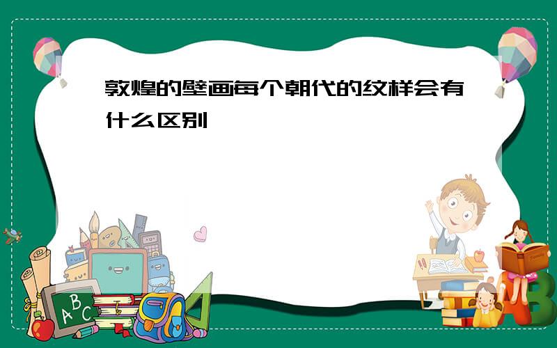 敦煌的壁画每个朝代的纹样会有什么区别