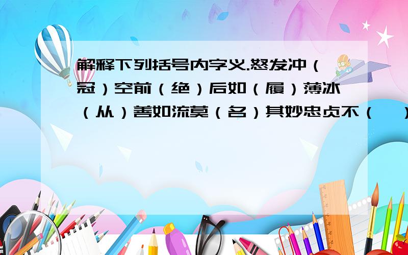 解释下列括号内字义.怒发冲（冠）空前（绝）后如（履）薄冰（从）善如流莫（名）其妙忠贞不（渝）永（垂）不朽微不（足）道（深）恶痛绝粗制（滥）造（鲜）为人知发人深（省）