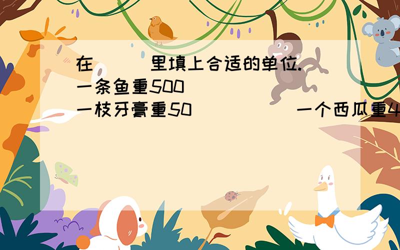 在（  ）里填上合适的单位.一条鱼重500（  ）   一枝牙膏重50（  ）     一个西瓜重4（   ）     一桶油重（  ）