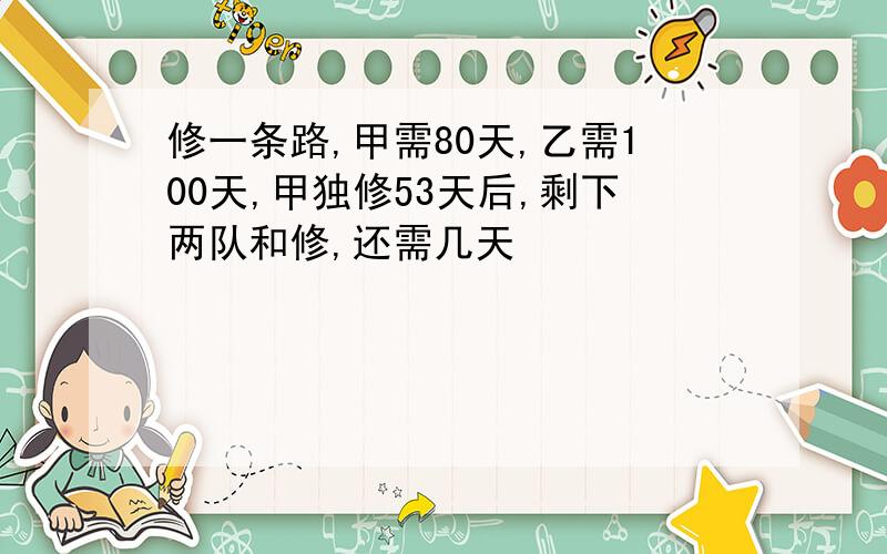 修一条路,甲需80天,乙需100天,甲独修53天后,剩下两队和修,还需几天