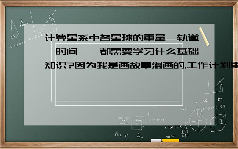 计算星系中各星球的重量、轨道、时间……都需要学习什么基础知识?因为我是画故事漫画的.工作计划里,有一个故事需要一定程度的严谨的星系设定.所以我需要彻底掌握如何根据日出时间,