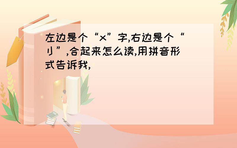 左边是个“x”字,右边是个“刂”,合起来怎么读,用拼音形式告诉我,