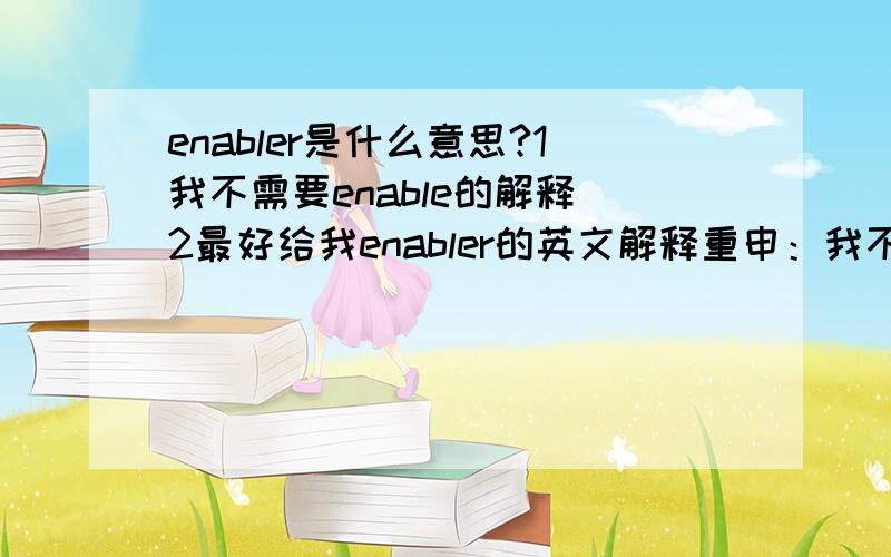 enabler是什么意思?1我不需要enable的解释 2最好给我enabler的英文解释重申：我不需要enable的解释，因为那在字典上有。我要的是enabler，因为它在字典上查不到。另：我在网上找到过三楼的那个